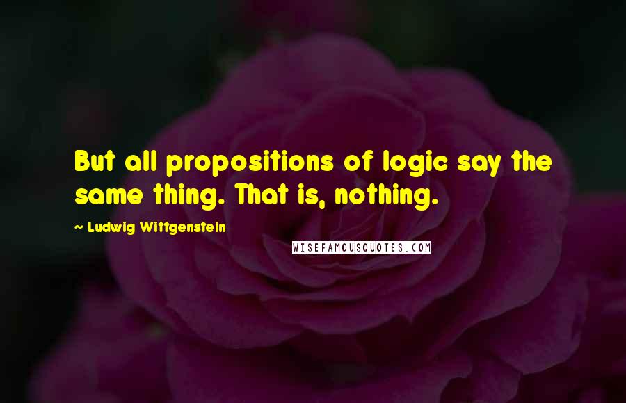 Ludwig Wittgenstein Quotes: But all propositions of logic say the same thing. That is, nothing.