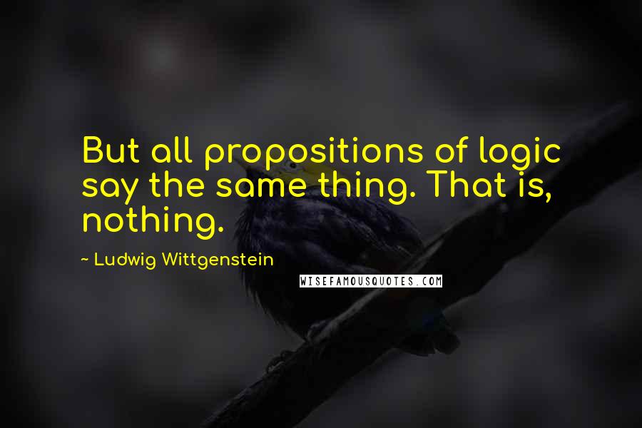 Ludwig Wittgenstein Quotes: But all propositions of logic say the same thing. That is, nothing.