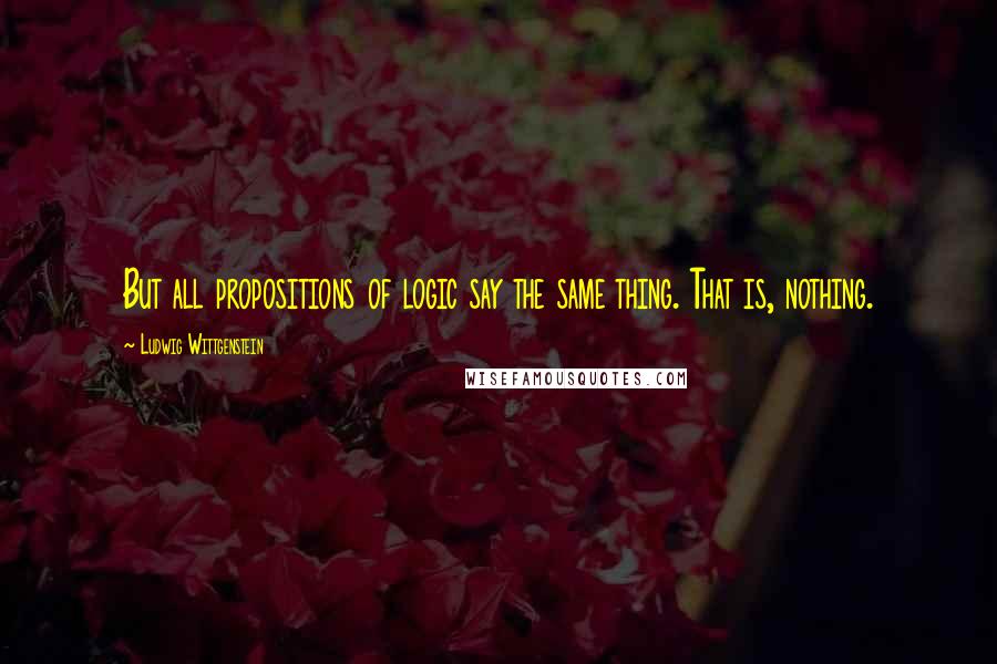 Ludwig Wittgenstein Quotes: But all propositions of logic say the same thing. That is, nothing.