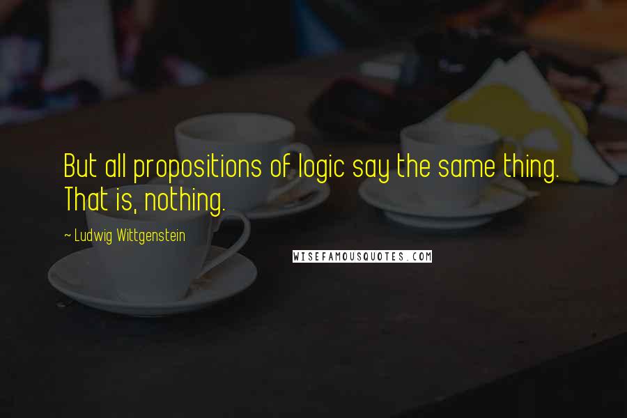 Ludwig Wittgenstein Quotes: But all propositions of logic say the same thing. That is, nothing.
