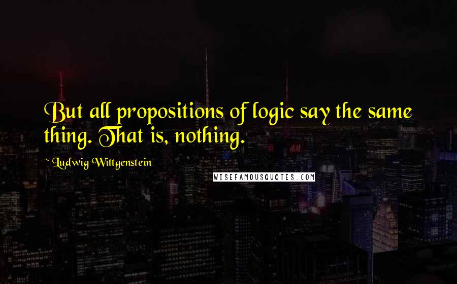 Ludwig Wittgenstein Quotes: But all propositions of logic say the same thing. That is, nothing.