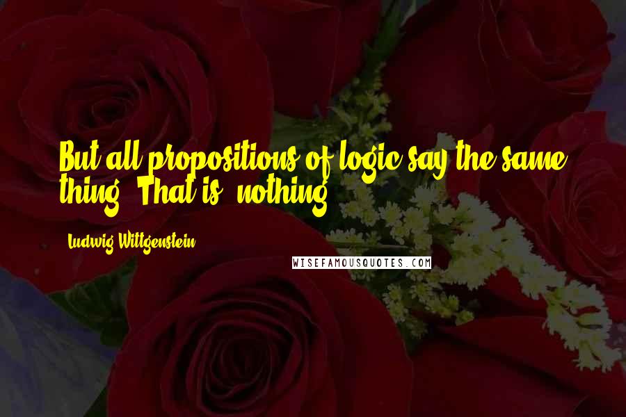 Ludwig Wittgenstein Quotes: But all propositions of logic say the same thing. That is, nothing.
