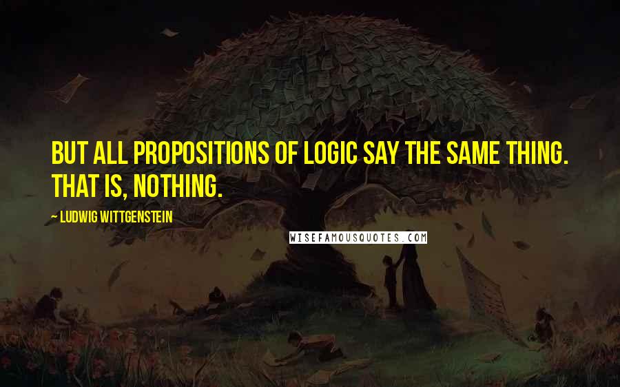 Ludwig Wittgenstein Quotes: But all propositions of logic say the same thing. That is, nothing.