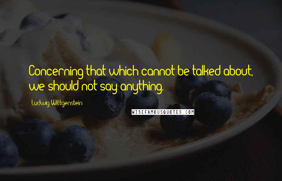 Ludwig Wittgenstein Quotes: Concerning that which cannot be talked about, we should not say anything.