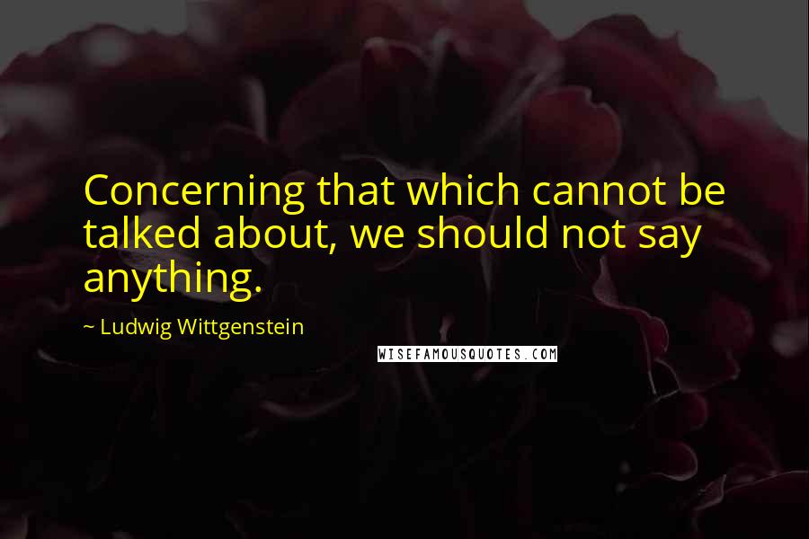 Ludwig Wittgenstein Quotes: Concerning that which cannot be talked about, we should not say anything.