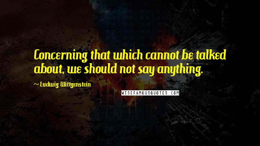 Ludwig Wittgenstein Quotes: Concerning that which cannot be talked about, we should not say anything.