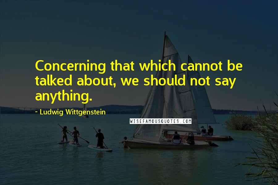 Ludwig Wittgenstein Quotes: Concerning that which cannot be talked about, we should not say anything.