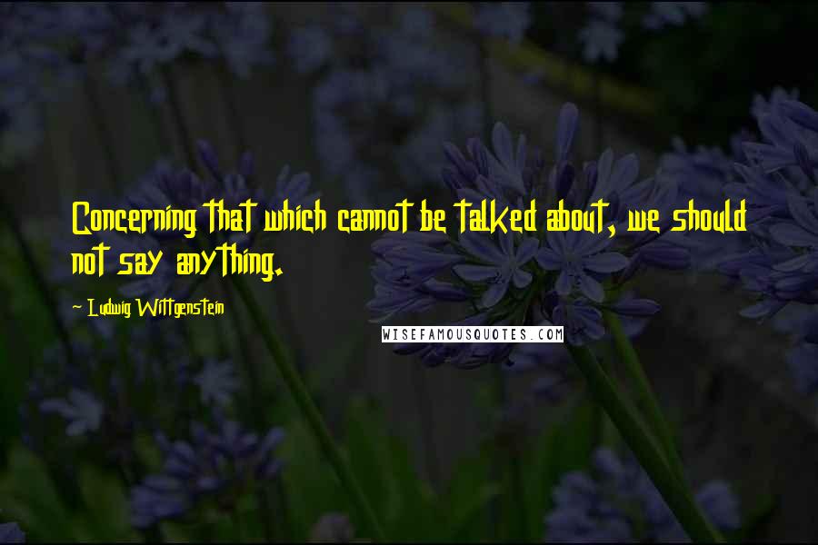 Ludwig Wittgenstein Quotes: Concerning that which cannot be talked about, we should not say anything.