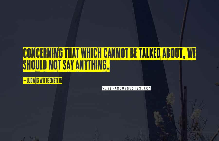 Ludwig Wittgenstein Quotes: Concerning that which cannot be talked about, we should not say anything.