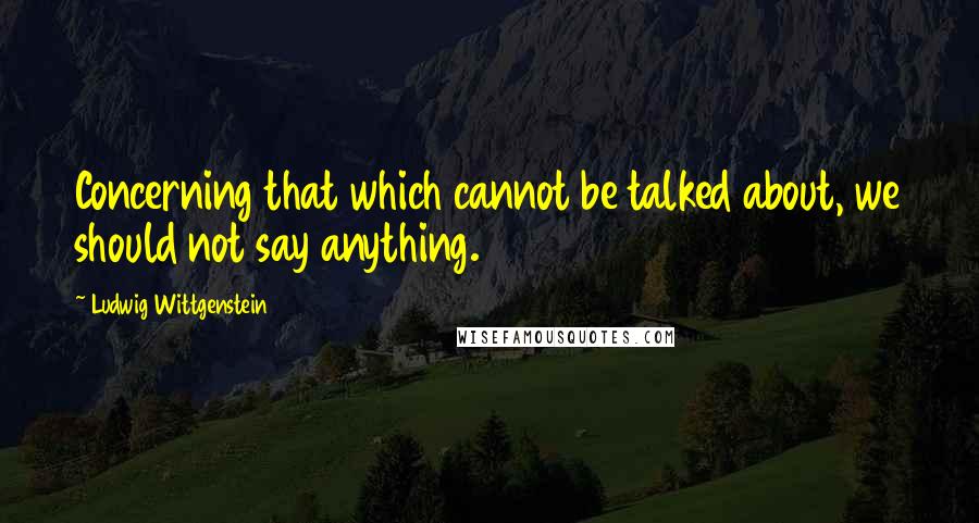 Ludwig Wittgenstein Quotes: Concerning that which cannot be talked about, we should not say anything.