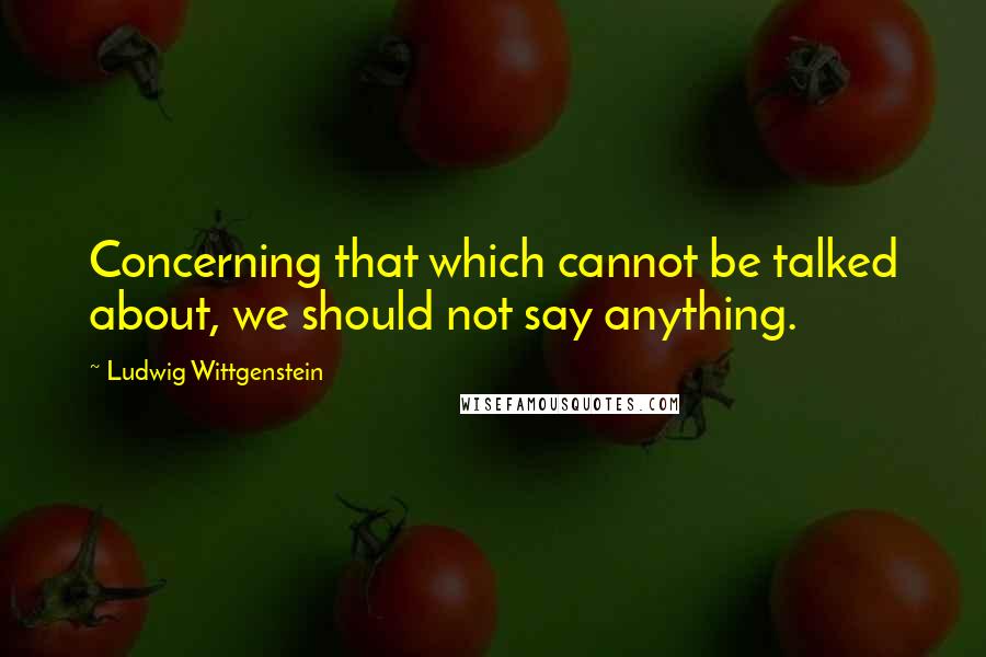 Ludwig Wittgenstein Quotes: Concerning that which cannot be talked about, we should not say anything.