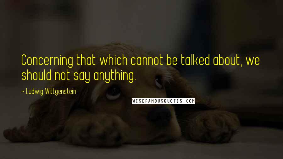 Ludwig Wittgenstein Quotes: Concerning that which cannot be talked about, we should not say anything.