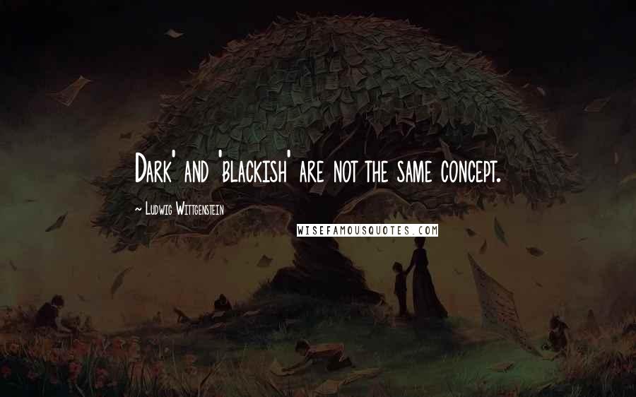 Ludwig Wittgenstein Quotes: Dark' and 'blackish' are not the same concept.