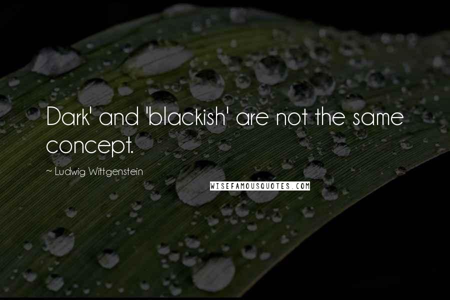 Ludwig Wittgenstein Quotes: Dark' and 'blackish' are not the same concept.