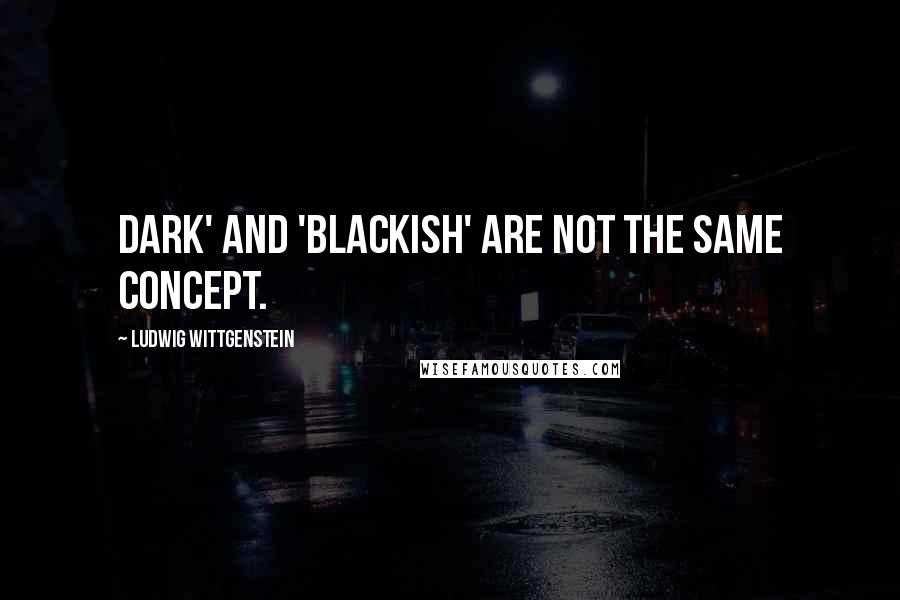 Ludwig Wittgenstein Quotes: Dark' and 'blackish' are not the same concept.