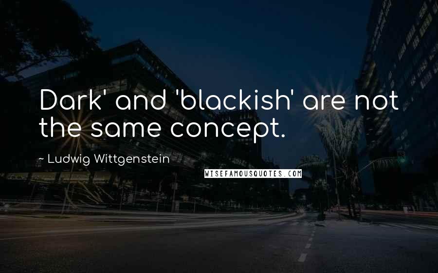 Ludwig Wittgenstein Quotes: Dark' and 'blackish' are not the same concept.