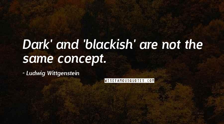 Ludwig Wittgenstein Quotes: Dark' and 'blackish' are not the same concept.