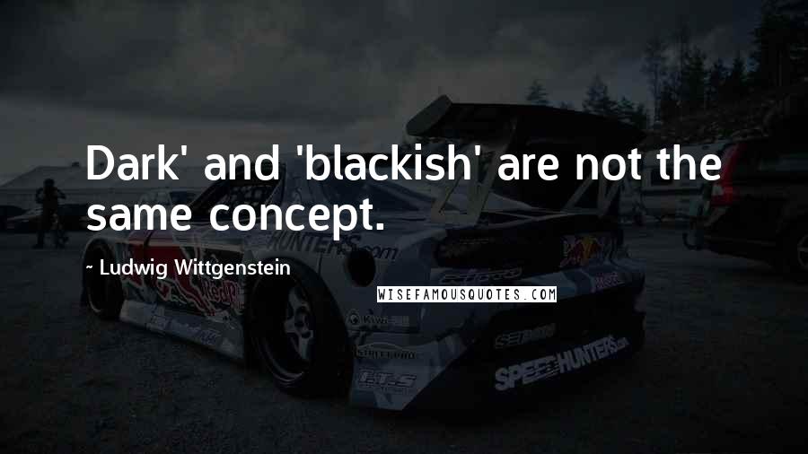 Ludwig Wittgenstein Quotes: Dark' and 'blackish' are not the same concept.