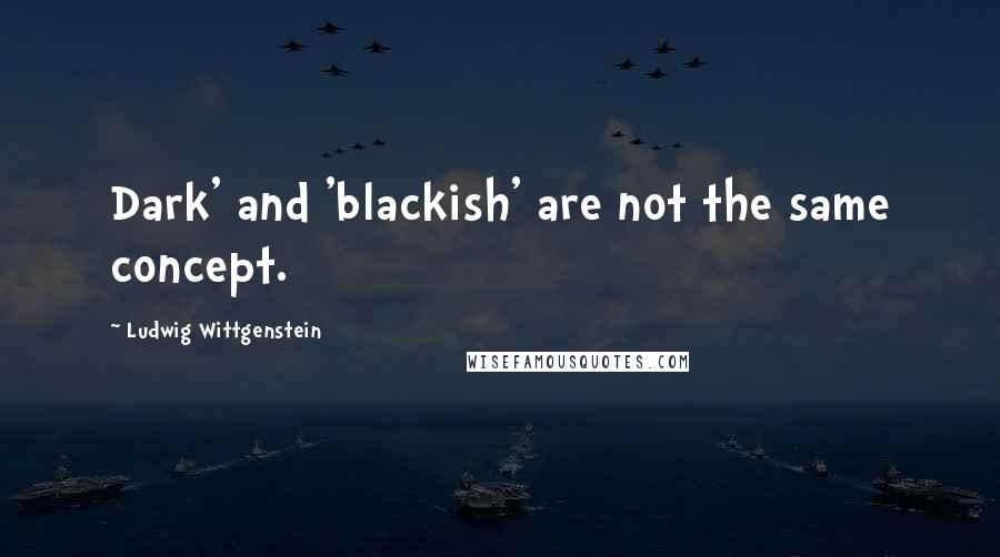 Ludwig Wittgenstein Quotes: Dark' and 'blackish' are not the same concept.