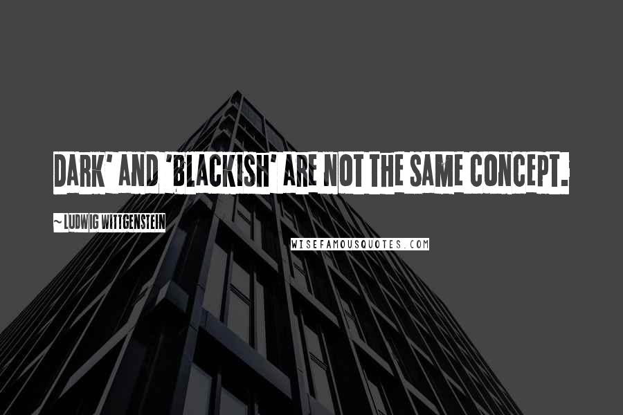 Ludwig Wittgenstein Quotes: Dark' and 'blackish' are not the same concept.