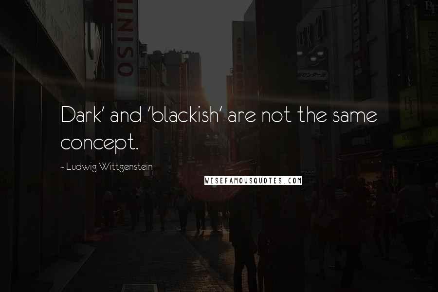 Ludwig Wittgenstein Quotes: Dark' and 'blackish' are not the same concept.