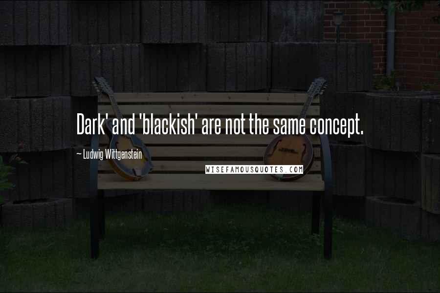 Ludwig Wittgenstein Quotes: Dark' and 'blackish' are not the same concept.