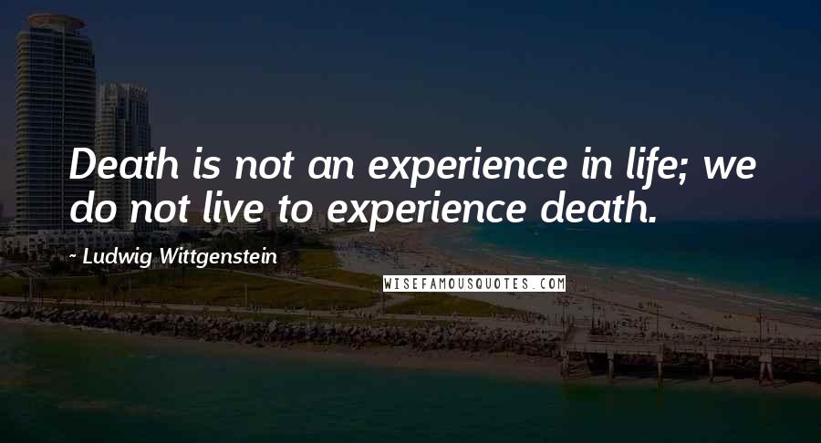 Ludwig Wittgenstein Quotes: Death is not an experience in life; we do not live to experience death.