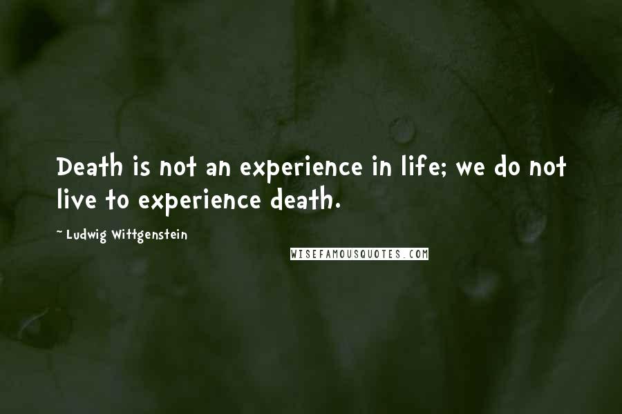 Ludwig Wittgenstein Quotes: Death is not an experience in life; we do not live to experience death.