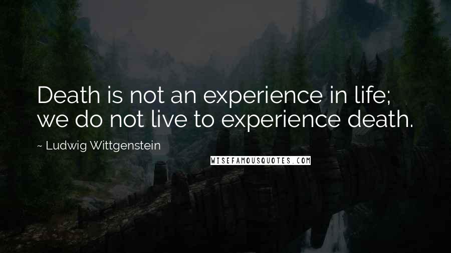 Ludwig Wittgenstein Quotes: Death is not an experience in life; we do not live to experience death.