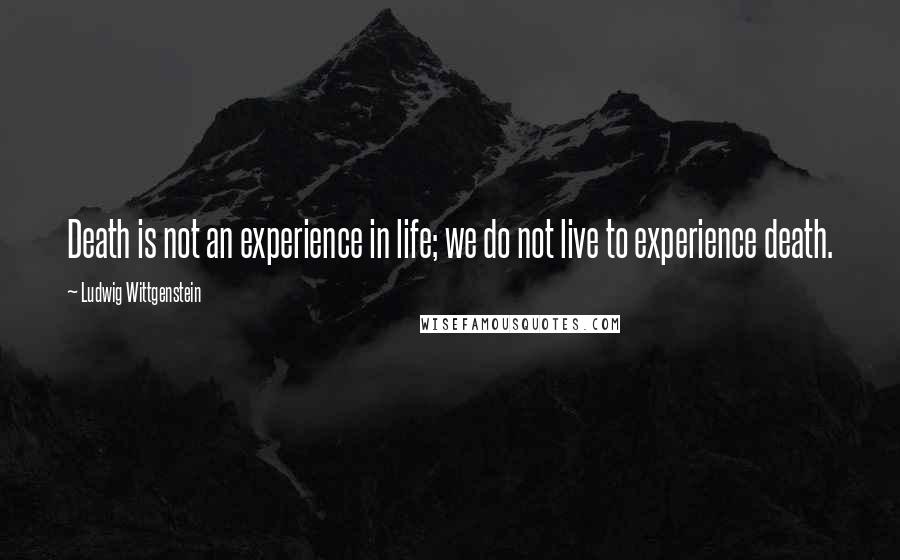 Ludwig Wittgenstein Quotes: Death is not an experience in life; we do not live to experience death.