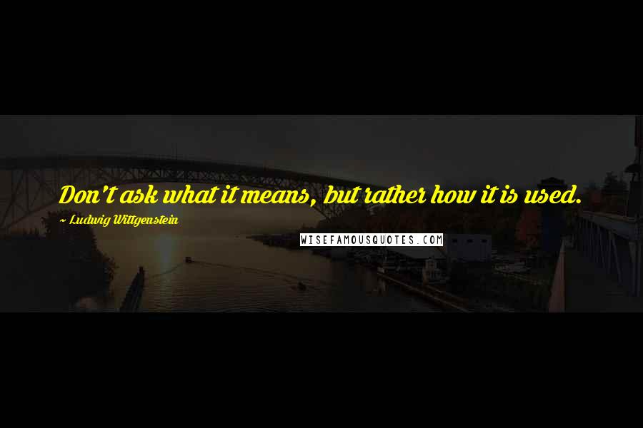 Ludwig Wittgenstein Quotes: Don't ask what it means, but rather how it is used.