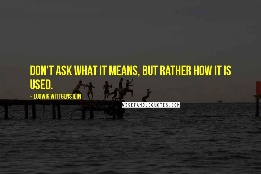 Ludwig Wittgenstein Quotes: Don't ask what it means, but rather how it is used.