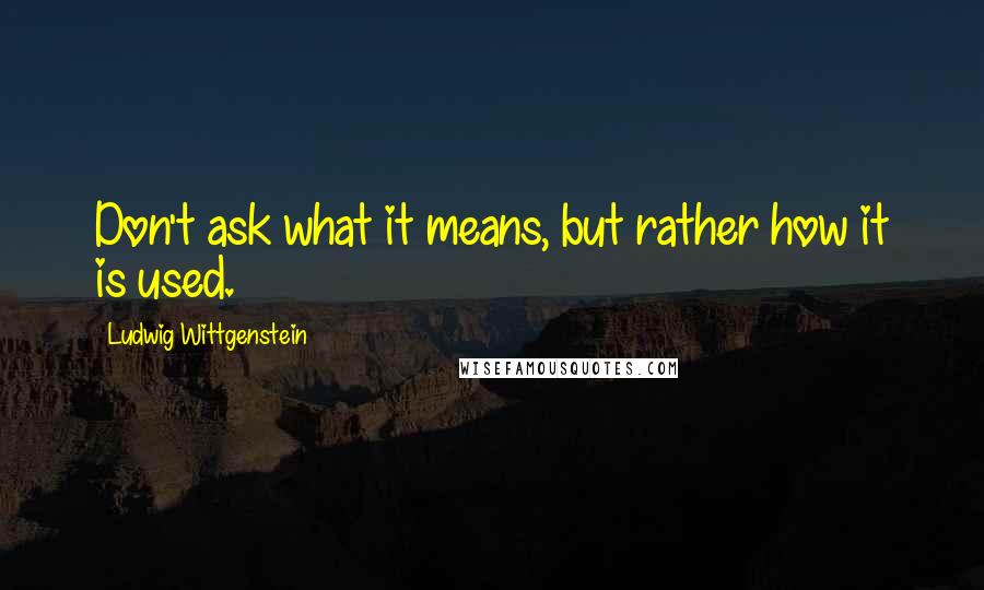 Ludwig Wittgenstein Quotes: Don't ask what it means, but rather how it is used.