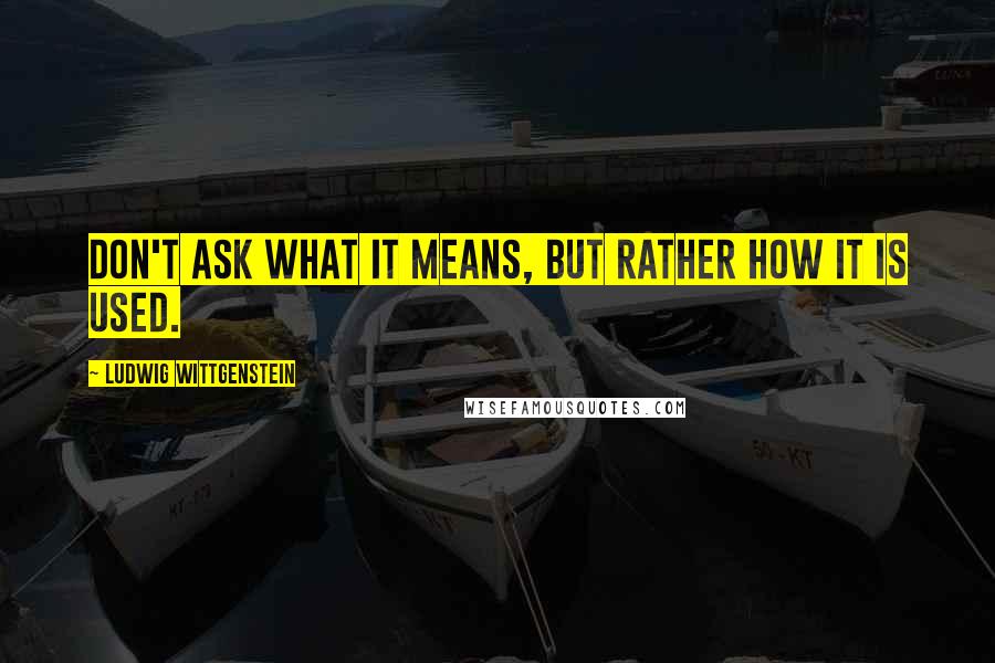 Ludwig Wittgenstein Quotes: Don't ask what it means, but rather how it is used.