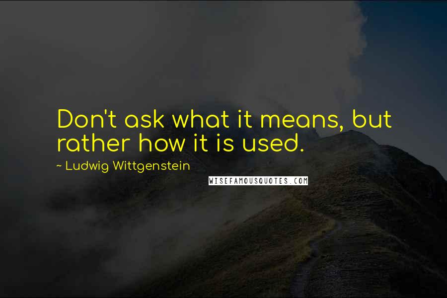 Ludwig Wittgenstein Quotes: Don't ask what it means, but rather how it is used.