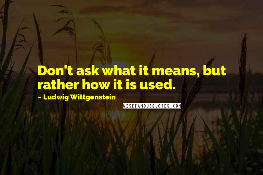 Ludwig Wittgenstein Quotes: Don't ask what it means, but rather how it is used.