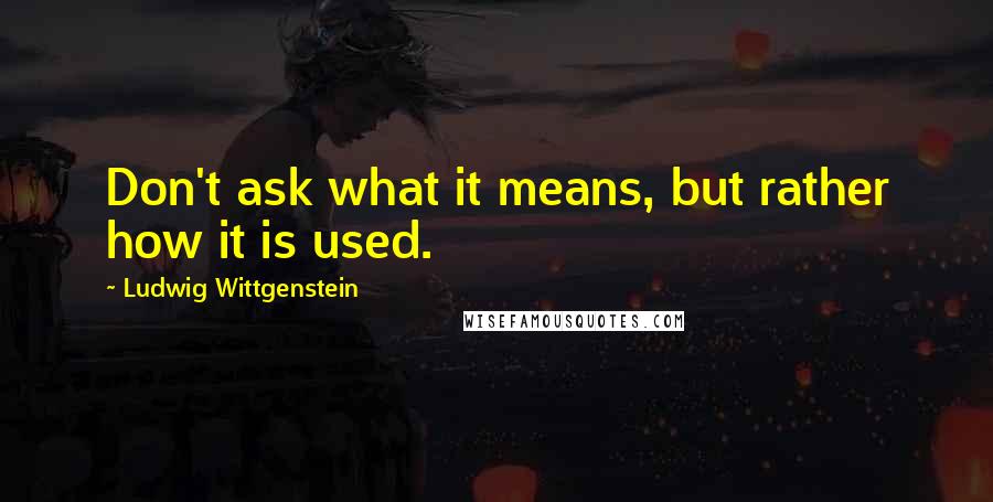 Ludwig Wittgenstein Quotes: Don't ask what it means, but rather how it is used.