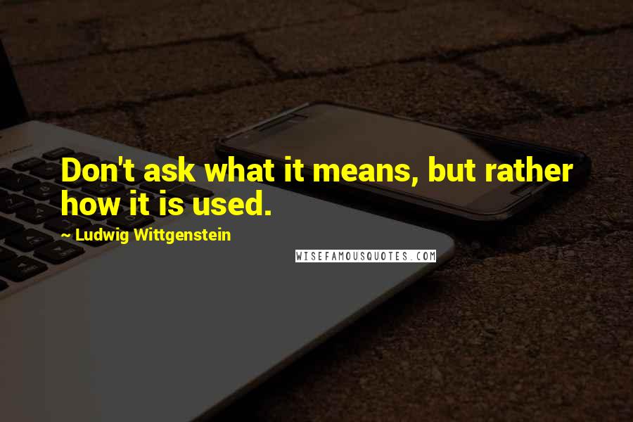 Ludwig Wittgenstein Quotes: Don't ask what it means, but rather how it is used.