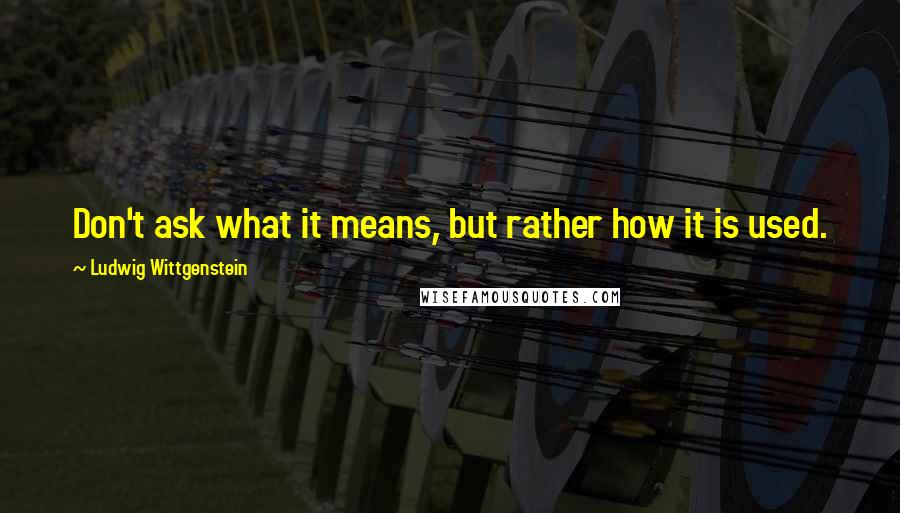 Ludwig Wittgenstein Quotes: Don't ask what it means, but rather how it is used.