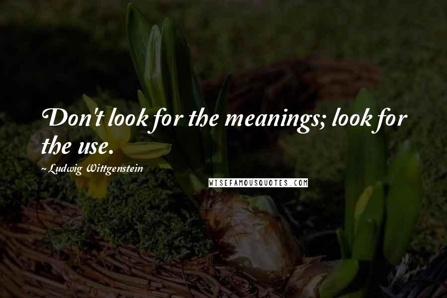 Ludwig Wittgenstein Quotes: Don't look for the meanings; look for the use.