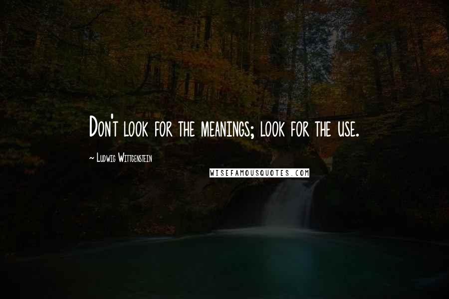 Ludwig Wittgenstein Quotes: Don't look for the meanings; look for the use.