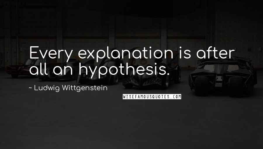 Ludwig Wittgenstein Quotes: Every explanation is after all an hypothesis.