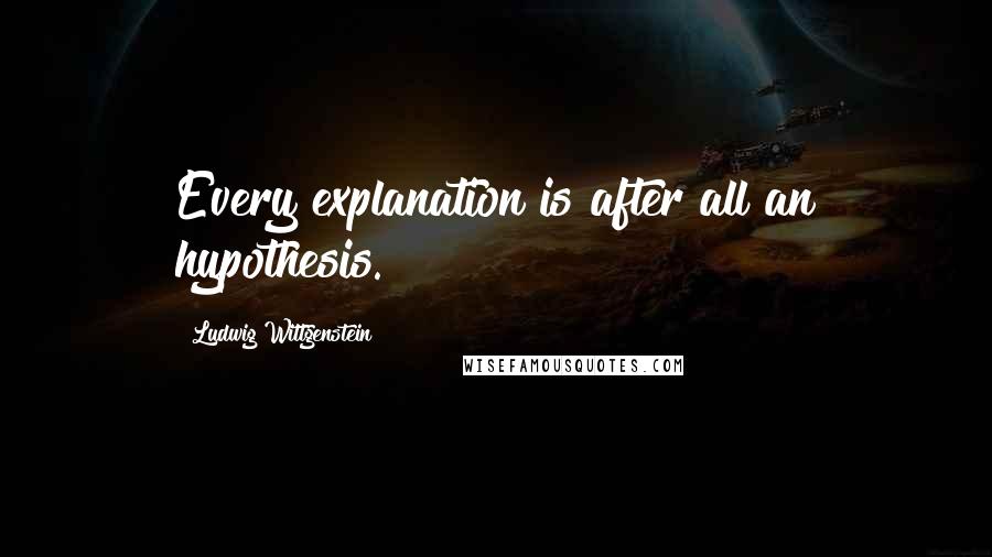 Ludwig Wittgenstein Quotes: Every explanation is after all an hypothesis.