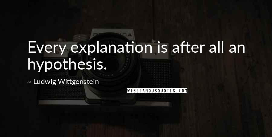 Ludwig Wittgenstein Quotes: Every explanation is after all an hypothesis.