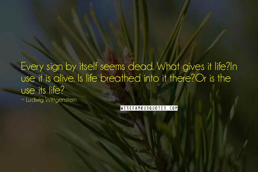 Ludwig Wittgenstein Quotes: Every sign by itself seems dead. What gives it life?In use it is alive. Is life breathed into it there?Or is the use its life?