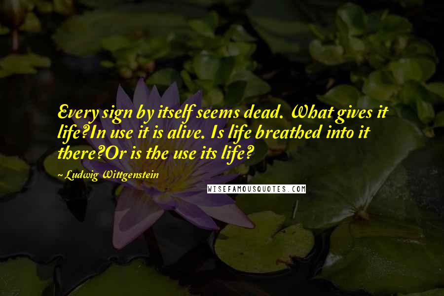 Ludwig Wittgenstein Quotes: Every sign by itself seems dead. What gives it life?In use it is alive. Is life breathed into it there?Or is the use its life?