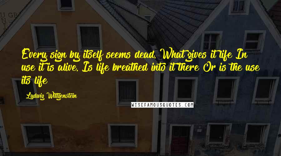 Ludwig Wittgenstein Quotes: Every sign by itself seems dead. What gives it life?In use it is alive. Is life breathed into it there?Or is the use its life?