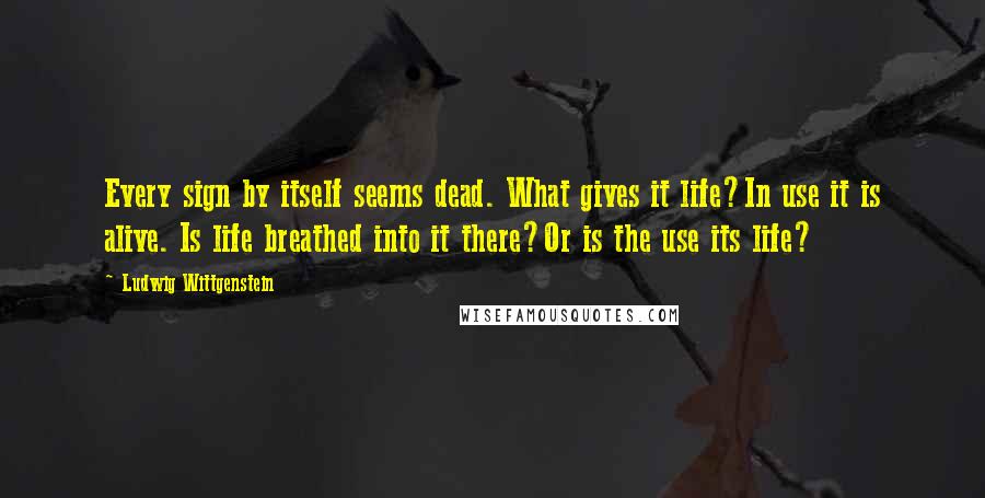 Ludwig Wittgenstein Quotes: Every sign by itself seems dead. What gives it life?In use it is alive. Is life breathed into it there?Or is the use its life?