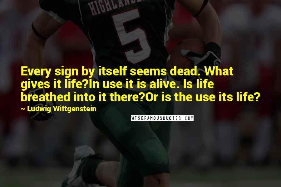 Ludwig Wittgenstein Quotes: Every sign by itself seems dead. What gives it life?In use it is alive. Is life breathed into it there?Or is the use its life?