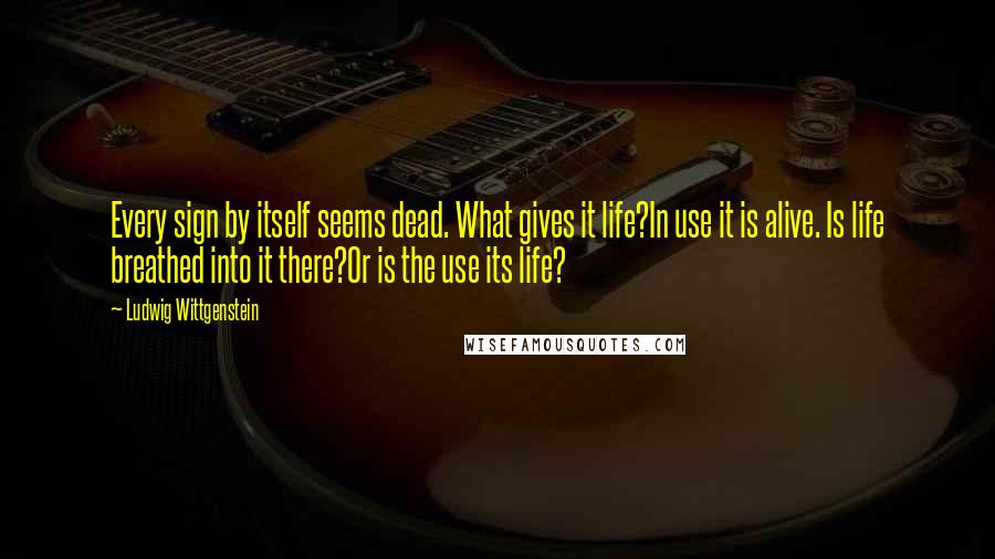 Ludwig Wittgenstein Quotes: Every sign by itself seems dead. What gives it life?In use it is alive. Is life breathed into it there?Or is the use its life?